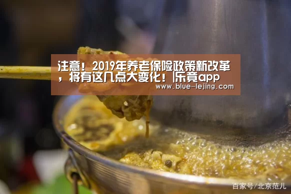 注意!2019年养老保险政策新改革,将有这几点大变化!|乐竟app(图3) 乐竟体育app